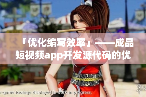「优化编写效率」——成品短视频app开发源代码的优点