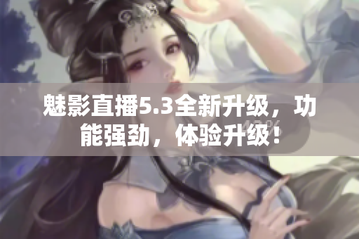 魅影直播5.3全新升级，功能强劲，体验升级！
