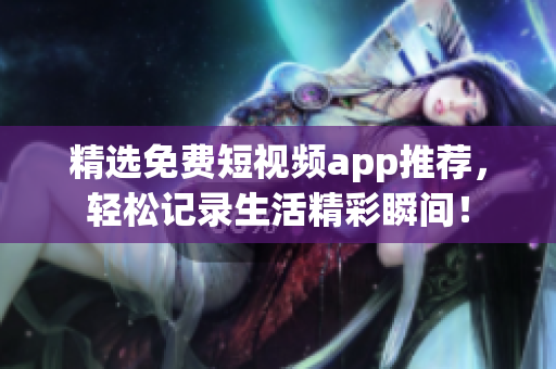 精选免费短视频app推荐，轻松记录生活精彩瞬间！