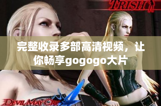 完整收录多部高清视频，让你畅享gogogo大片