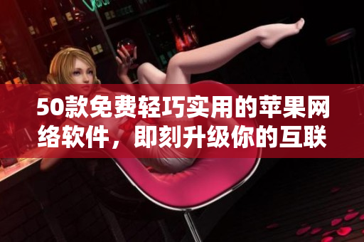 50款免费轻巧实用的苹果网络软件，即刻升级你的互联网体验！