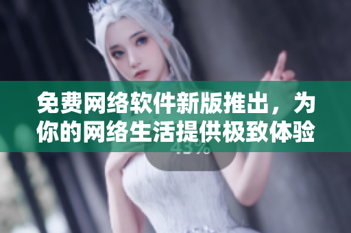 免费网络软件新版推出，为你的网络生活提供极致体验