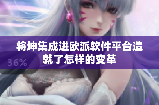 将坤集成进欧派软件平台造就了怎样的变革