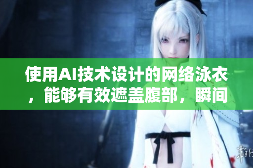 使用AI技术设计的网络泳衣，能够有效遮盖腹部，瞬间显瘦！
