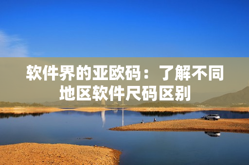 软件界的亚欧码：了解不同地区软件尺码区别