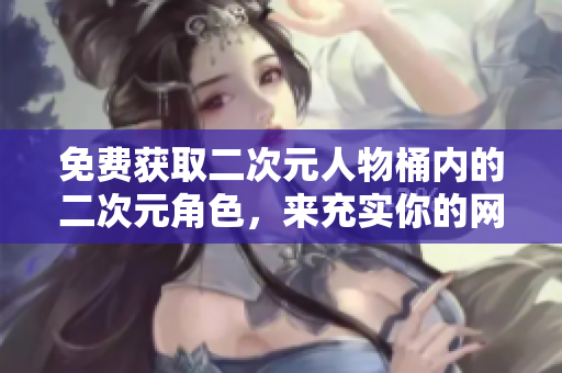 免费获取二次元人物桶内的二次元角色，来充实你的网络生活！