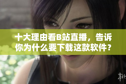 十大理由看B站直播，告诉你为什么要下载这款软件？