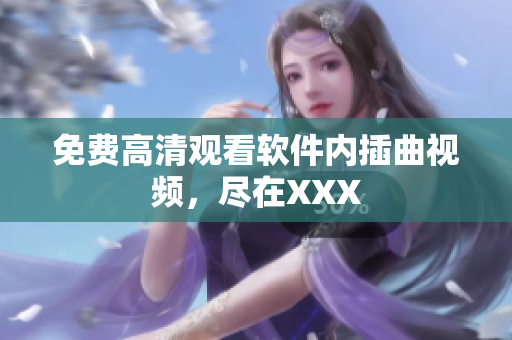 免费高清观看软件内插曲视频，尽在XXX