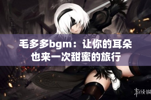 毛多多bgm：让你的耳朵也来一次甜蜜的旅行