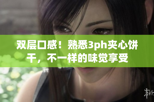 双层口感！熟悉3ph夹心饼干，不一样的味觉享受