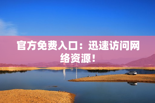 官方免费入口：迅速访问网络资源！