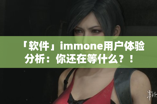 「软件」immone用户体验分析：你还在等什么？！
