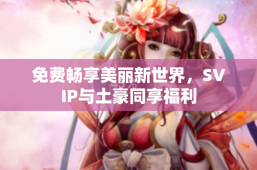 免费畅享美丽新世界，SVIP与土豪同享福利