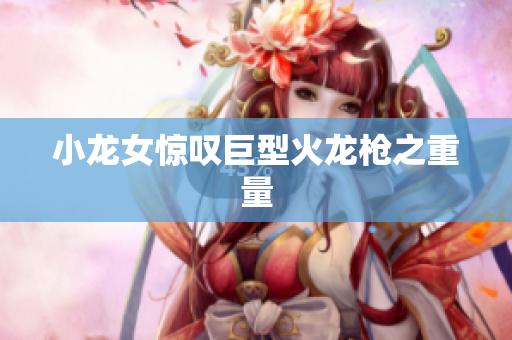 小龙女惊叹巨型火龙枪之重量