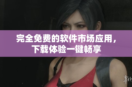 完全免费的软件市场应用，下载体验一键畅享