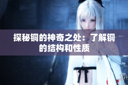 探秘铜的神奇之处：了解铜的结构和性质