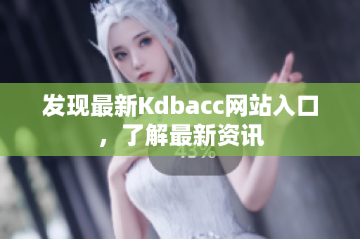 发现最新Kdbacc网站入口，了解最新资讯