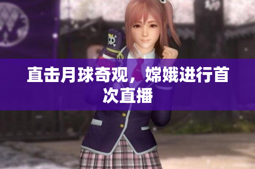直击月球奇观，嫦娥进行首次直播