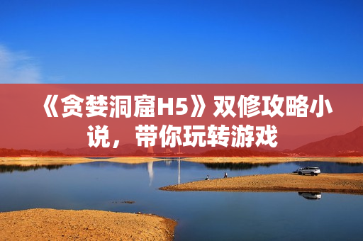 《贪婪洞窟H5》双修攻略小说，带你玩转游戏
