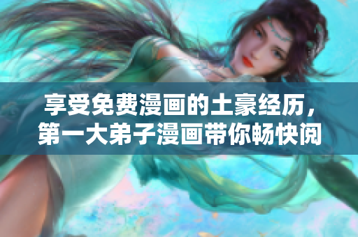 享受免费漫画的土豪经历，第一大弟子漫画带你畅快阅读