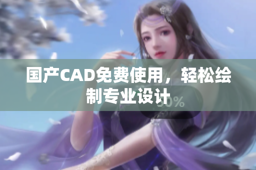 国产CAD免费使用，轻松绘制专业设计