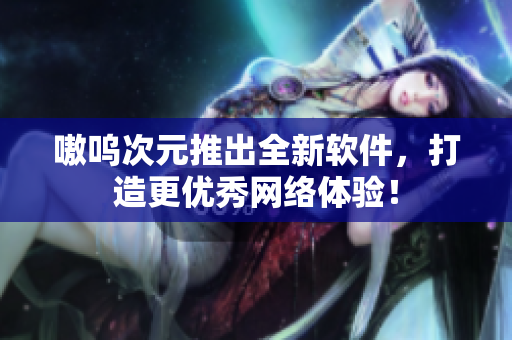 嗷呜次元推出全新软件，打造更优秀网络体验！