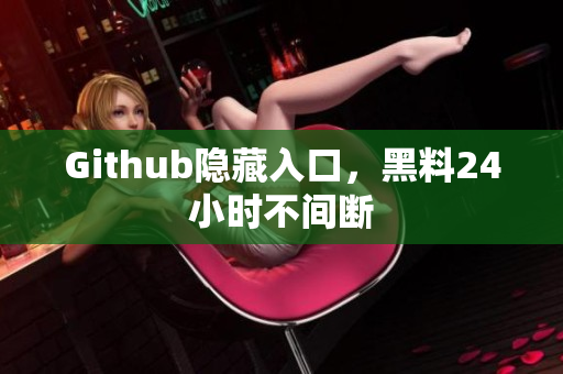 Github隐藏入口，黑料24小时不间断