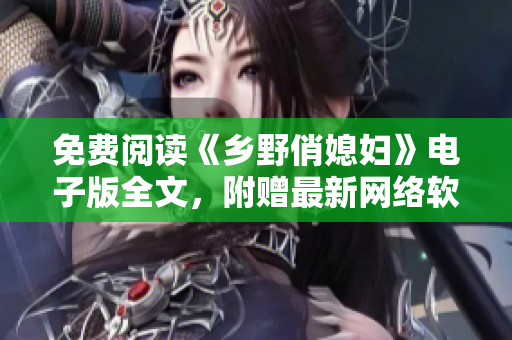 免费阅读《乡野俏媳妇》电子版全文，附赠最新网络软件使用指南