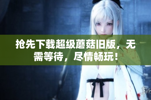 抢先下载超级蘑菇旧版，无需等待，尽情畅玩！
