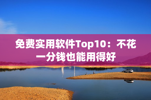 免费实用软件Top10：不花一分钱也能用得好
