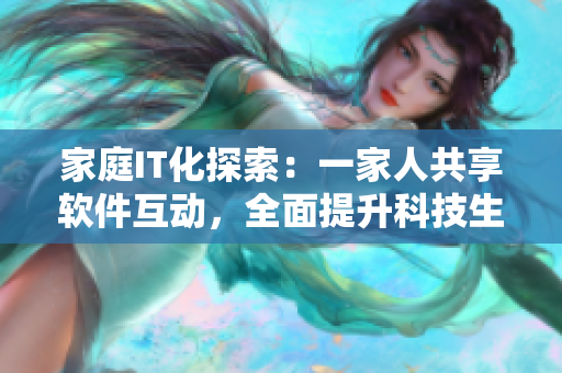 家庭IT化探索：一家人共享软件互动，全面提升科技生活。