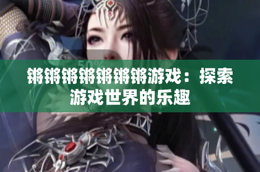 锵锵锵锵锵锵锵游戏：探索游戏世界的乐趣