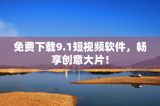 免费下载9.1短视频软件，畅享创意大片！