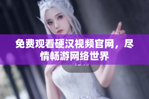 免费观看硬汉视频官网，尽情畅游网络世界
