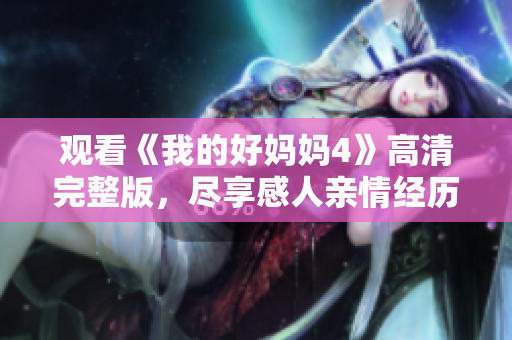 观看《我的好妈妈4》高清完整版，尽享感人亲情经历