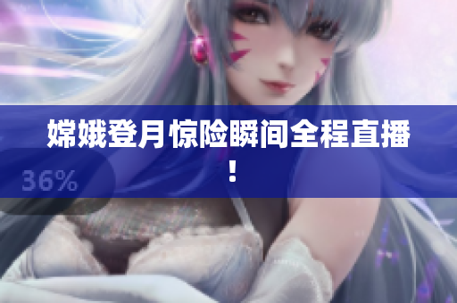 嫦娥登月惊险瞬间全程直播！