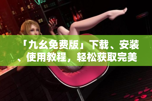 「九幺免费版」下载、安装、使用教程，轻松获取完美工具！