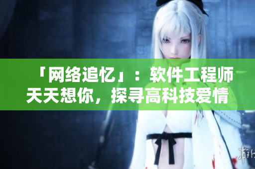 「网络追忆」：软件工程师天天想你，探寻高科技爱情记忆。