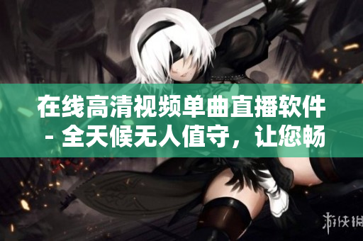 在线高清视频单曲直播软件 - 全天候无人值守，让您畅享视听新体验！