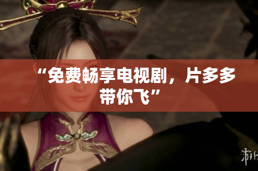 “免费畅享电视剧，片多多带你飞”