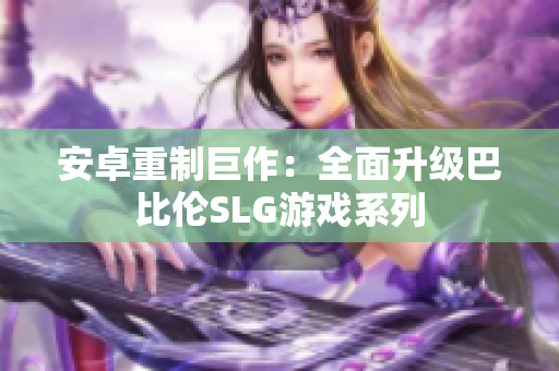 安卓重制巨作：全面升级巴比伦SLG游戏系列