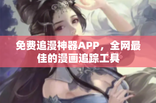 免费追漫神器APP，全网最佳的漫画追踪工具