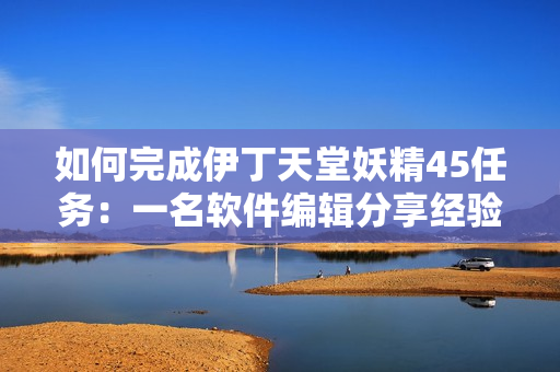 如何完成伊丁天堂妖精45任务：一名软件编辑分享经验
