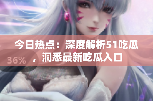 今日热点：深度解析51吃瓜，洞悉最新吃瓜入口