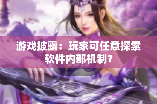 游戏披露：玩家可任意探索软件内部机制？