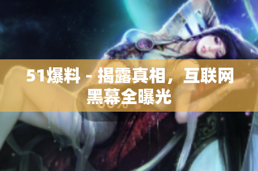 51爆料 - 揭露真相，互联网黑幕全曝光