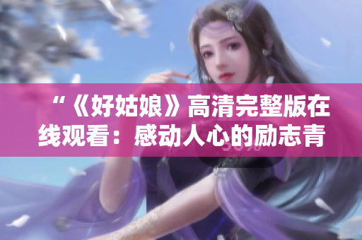 “《好姑娘》高清完整版在线观看：感动人心的励志青春电影”