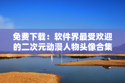 免费下载：软件界最受欢迎的二次元动漫人物头像合集