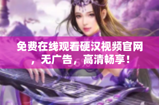免费在线观看硬汉视频官网，无广告，高清畅享！