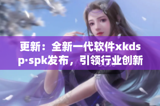 更新：全新一代软件xkdsp·spk发布，引领行业创新(1)